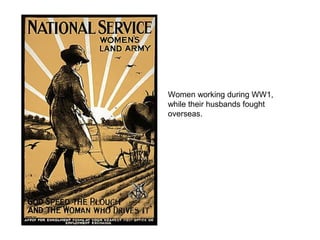 Women working during WW1, 
while their husbands fought 
overseas. 
 