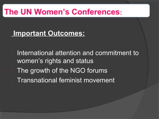 Important Outcomes:

International attention and commitment to
women’s rights and status

The growth of the NGO forums

Transnational feminist movement
The UN Women’s Conferences:
 