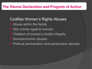 
Codifies Women’s Rights Abuses
 Abuse within the family
 War crimes against women
 Violation of women’s bodily integrity
 Socioeconomic abuses
 Political participation and persecution abuses
The Vienna Declaration and Program of Action
 