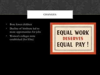 CHANGES:


• Bore fewer children
• Decline of birthrate led to
  more opportunities for jobs
• Women’s colleges were
  established (for Elite)
 