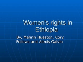 Women's rights in Ethiopia By, Mehrin Hueston, Cory Fellows and Alexis Galvin  