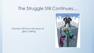 The Struggle Still Continues…



Women still face the issue of
      glass ceiling.
 