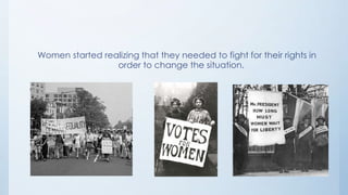 Women started realizing that they needed to fight for their rights in
                 order to change the situation.
 