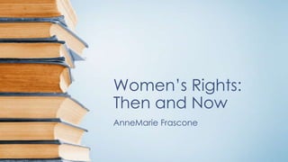 Women’s Rights:
Then and Now
AnneMarie Frascone
 