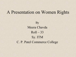 A Presentation on Women Rights

                By
            Meera Chavda
               Roll – 33
                Sy. ITM
    C. P. Patel Commerce College
 