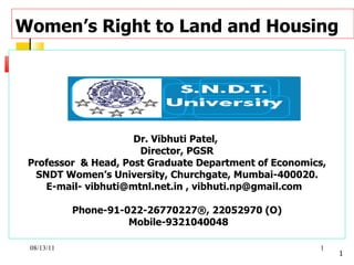 Women’s Right to Land and Housing   Dr. Vibhuti Patel,  Director, PGSR Professor  & Head, Post Graduate Department of Economics, SNDT Women’s University, Churchgate, Mumbai-400020. E-mail- vibhuti@mtnl.net.in , vibhuti.np@gmail.com  Phone-91-022-26770227®, 22052970 (O) Mobile-9321040048 08/13/11 