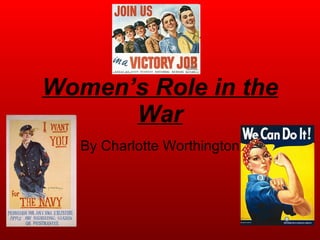 Women’s Role in the War By Charlotte Worthington 