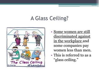 A Glass Ceiling?
• Some women are still
discriminated against
in the workplace and
some companies pay
women less than men.
• This is referred to as a
“glass ceiling.”
 