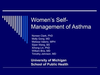Noreen Clark, PhD  Molly Gong, MD Melissa Valerio, MPH Sijian Wang, BS Xihong Lin, PhD William Bria, MD  Timothy Johnson, MD Women’s Self-Management of Asthma University of Michigan School of Public Health 