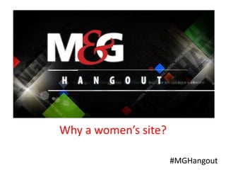 #MGHangout
Why a women’s site?
 