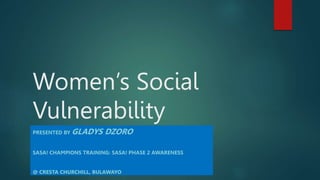 Women’s Social
Vulnerability
PRESENTED BY GLADYS DZORO
SASA! CHAMPIONS TRAINING: SASA! PHASE 2 AWARENESS
@ CRESTA CHURCHILL, BULAWAYO
 