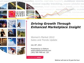 Driving Growth Through
Enhanced Marketplace Insight


Women’s Market 2012
Sales and Trends Update

July 18th, 2012

Presented by Liz Stahura
estahura@leisuretrends.com
(303) 786-7900 ext. 120




                             Webinar will start at 35 past the hour
 