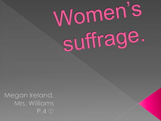 Women’s suffrage. Megan Ireland. Mrs. Williams P.4  