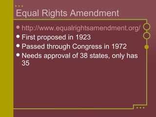 Equal Rights Amendment 
http://www.equalrightsamendment.org/ 
First proposed in 1923 
Passed through Congress in 1972 
Needs approval of 38 states, only has 
35 
