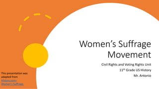 Women’s Suffrage
Movement
Civil Rights and Voting Rights Unit
11th Grade US History
Mr. Antonio
This presentation was
adapted from
History.com–
Women's Suffrage.
 