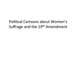 Poli%cal	
  Cartoons	
  about	
  Women’s	
  
Suﬀrage	
  and	
  the	
  19th	
  Amendment	
  
 