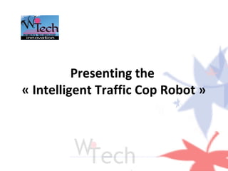 Presenting the 
« Intelligent Traffic Cop Robot » 
 