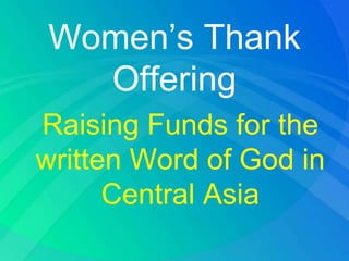 Women’s Thank
Offering
Raising Funds for the
written Word of God in
Central Asia
 