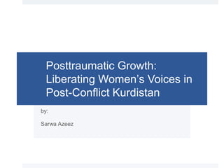 Posttraumatic Growth:
Liberating Women’s Voices in
Post-Conflict Kurdistan
by:
Sarwa Azeez
 