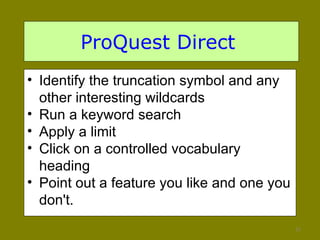 ProQuest Direct   Identify the truncation symbol and any other interesting wildcards Run a keyword search Apply a limit Click on a controlled vocabulary heading Point out a feature you like and one you don't.  