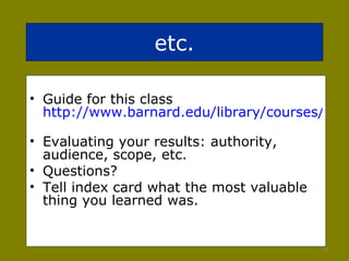etc. Guide for this class  http://www.barnard.edu/library/courses/current/WMST/WMSTV3521001.html   Evaluating your results: authority, audience, scope, etc.  Questions?  Tell index card what the most valuable thing you learned was.  
