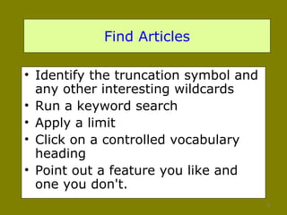 Find Articles Identify the truncation symbol and any other interesting wildcards Run a keyword search Apply a limit Click on a controlled vocabulary heading Point out a feature you like and one you don't.  