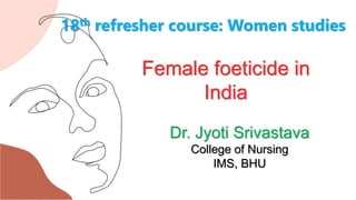 18th refresher course: Women studies
Female foeticide in
India
Dr. Jyoti Srivastava
College of Nursing
IMS, BHU
 
