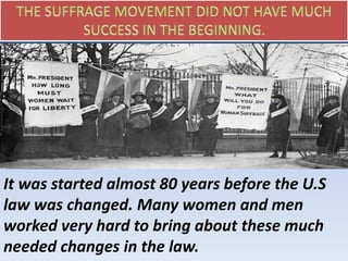 It was started almost 80 years before the U.S
law was changed. Many women and men
worked very hard to bring about these much
needed changes in the law.
 