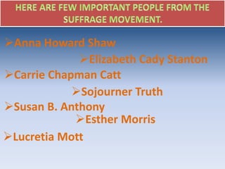 Susan B. Anthony
Elizabeth Cady Stanton
Lucretia Mott
Sojourner Truth
Anna Howard Shaw
Carrie Chapman Catt
Esther Morris
 