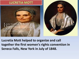 Lucretia Mott helped to organize and call
together the first women's rights convention in
Seneca Falls, New York in July of 1848.
 