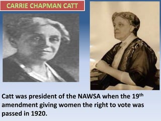 Catt was president of the NAWSA when the 19th
amendment giving women the right to vote was
passed in 1920.
 