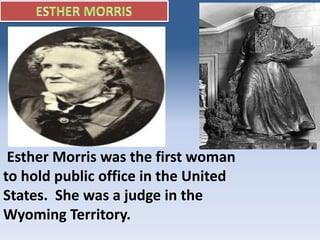 Esther Morris was the first woman
to hold public office in the United
States. She was a judge in the
Wyoming Territory.
 