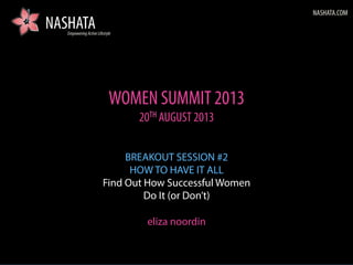 NASHATA.COM
EmpoweringActiveLifestyle
NASHATA
WOMEN SUMMIT 2013
20TH AUGUST 2013
BREAKOUT SESSION #2
HOW TO HAVE IT ALL
Find Out How Successful Women
Do It (or Don’t)
eliza noordin
 
