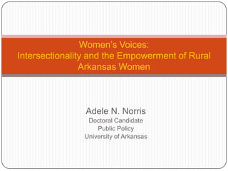 Adele N. Norris Doctoral Candidate  Public Policy University of Arkansas Women’s Voices: Intersectionality and the Empowerment of Rural Women Future Research Directions 
