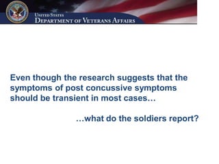 Even though the research suggests that the
symptoms of post concussive symptoms
should be transient in most cases…

               …what do the soldiers report?
 