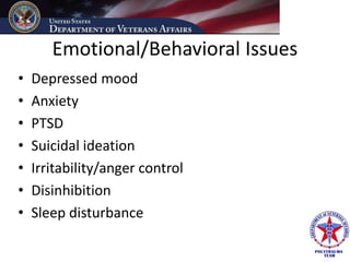 Emotional/Behavioral Issues
•   Depressed mood
•   Anxiety
•   PTSD
•   Suicidal ideation
•   Irritability/anger control
•   Disinhibition
•   Sleep disturbance
 