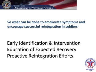 So what can be done to ameliorate symptoms and
encourage successful reintegration in soldiers



Early Identification & Intervention
Education of Expected Recovery
Proactive Reintegration Efforts
 