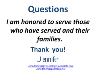 Questions
I am honored to serve those
  who have served and their
          families.
        Thank you!
          Jennifer
       Jennifer.Imig@PsychologySpecialists.com
              Jennifer.Imig@comcast.net
 