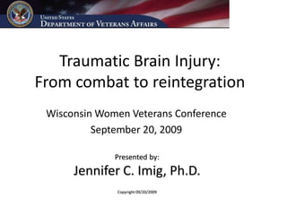 Traumatic Brain Injury:
From combat to reintegration
 Wisconsin Women Veterans Conference
          September 20, 2009

              Presented by:
      Jennifer C. Imig, Ph.D.
              Copyright 09/20/2009
 