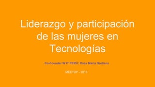Liderazgo y participación
de las mujeres en
Tecnologías
Co-Founder W IT PERÚ: Rosa María Orellana
MEETUP - 2013

 