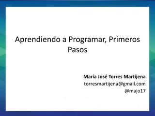 S
Aprendiendo a Programar, Primeros
Pasos
María José Torres Martijena
torresmartijena@gmail.com
@majo17
 