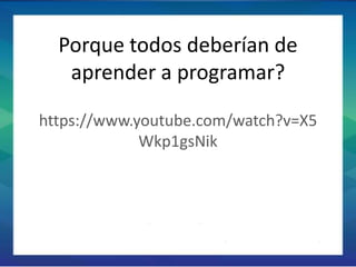 Porque todos deberían de
aprender a programar?
https://www.youtube.com/watch?v=X5
Wkp1gsNik
 