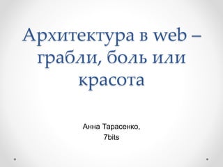 Архитектура в web –
грабли, боль или
красота
Анна Тарасенко,
7bits
 