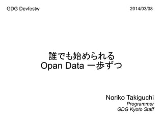 Women Techmakers 2014/03/08 
誰でも始められる 
Open Data 一歩ずつ 
Noriko Takiguchi 
Programmer 
GDG Kyoto Staff 
 