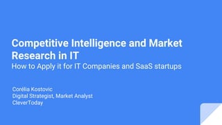Competitive Intelligence and Market
Research in IT
How to Apply it for IT Companies and SaaS startups
Corélia Kostovic
Digital Strategist, Market Analyst
CleverToday
 