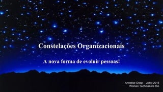 Constelações Organizacionais
A nova forma de evoluir pessoas!
Annelise Gripp - Julho 2015
Women Techmakers Rio
 