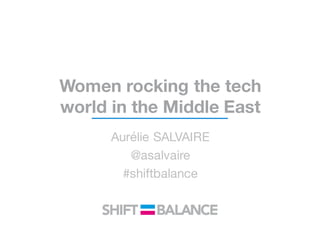 Women rocking the tech
world in the Middle East
Aurélie SALVAIRE
@asalvaire
#shiftbalance
 