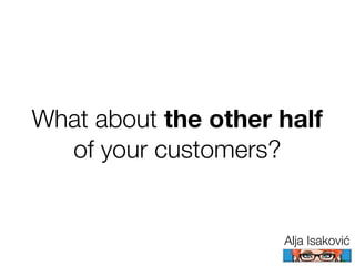 What about the other half
  of your customers?


                     Alja Isaković
 