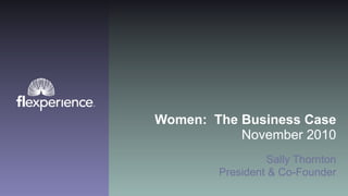 Women: The Business Case
November 2010
Sally Thornton
President & Co-Founder
 