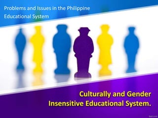 Culturally and Gender
Insensitive Educational System.
Problems and Issues in the Philippine
Educational System
 